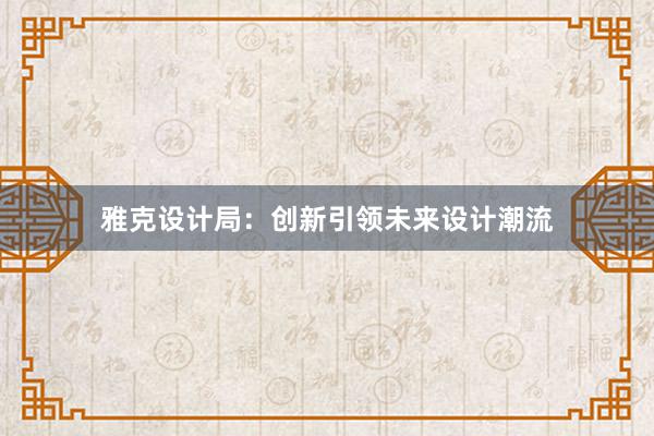 雅克设计局：创新引领未来设计潮流